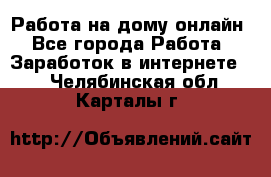 Работа на дому-онлайн - Все города Работа » Заработок в интернете   . Челябинская обл.,Карталы г.